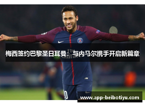 梅西签约巴黎圣日耳曼：与内马尔携手开启新篇章