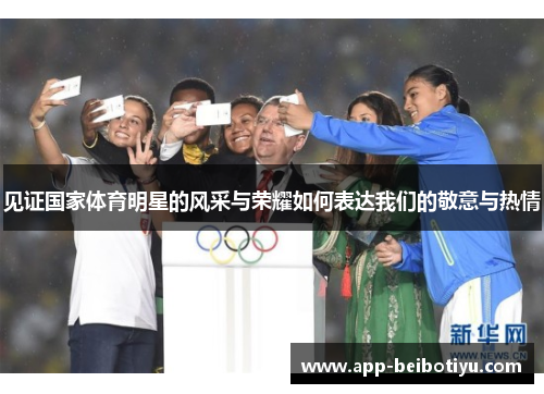 见证国家体育明星的风采与荣耀如何表达我们的敬意与热情