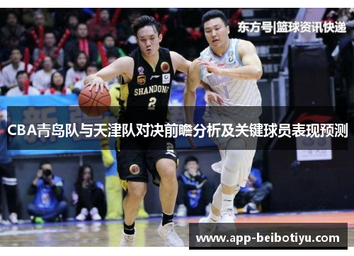 CBA青岛队与天津队对决前瞻分析及关键球员表现预测