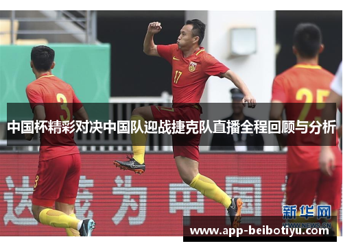 中国杯精彩对决中国队迎战捷克队直播全程回顾与分析